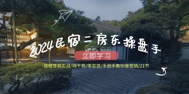2024民宿二房东操盘手 民宿营销实战/纯干货/零忽悠/手把手教你做营销/21节-精品虚拟资源库