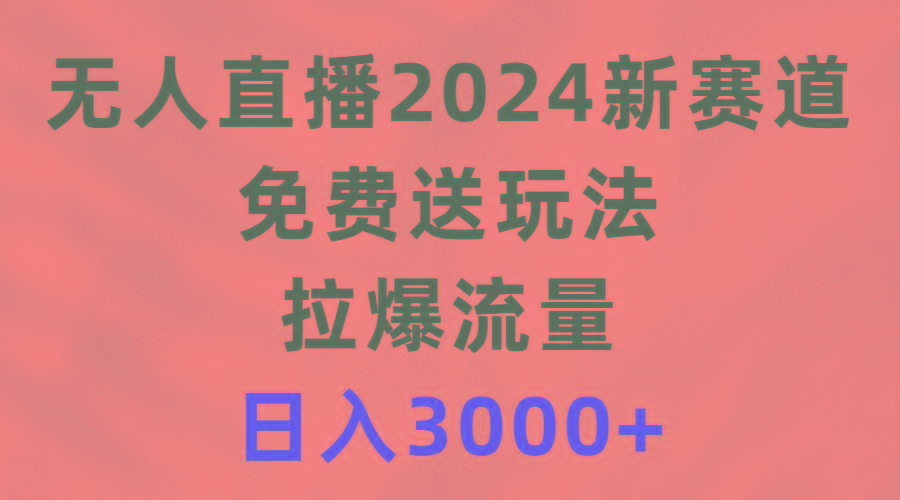 (9496期)无人直播2024新赛道，免费送玩法，拉爆流量，日入3000+-精品虚拟资源库