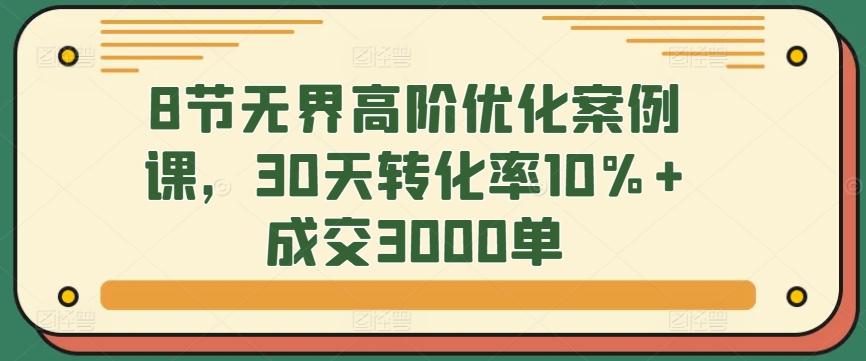 8节无界高阶优化案例课，30天转化率10%+成交3000单-精品虚拟资源库