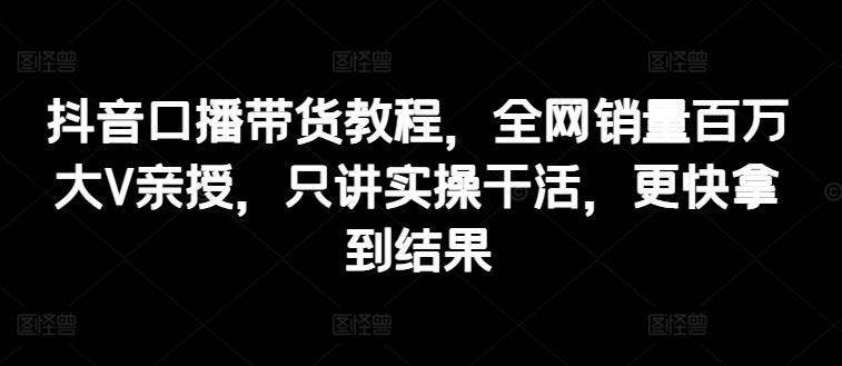 抖音口播带货教程，全网销量百万大V亲授，只讲实操干活，更快拿到结果-精品虚拟资源库