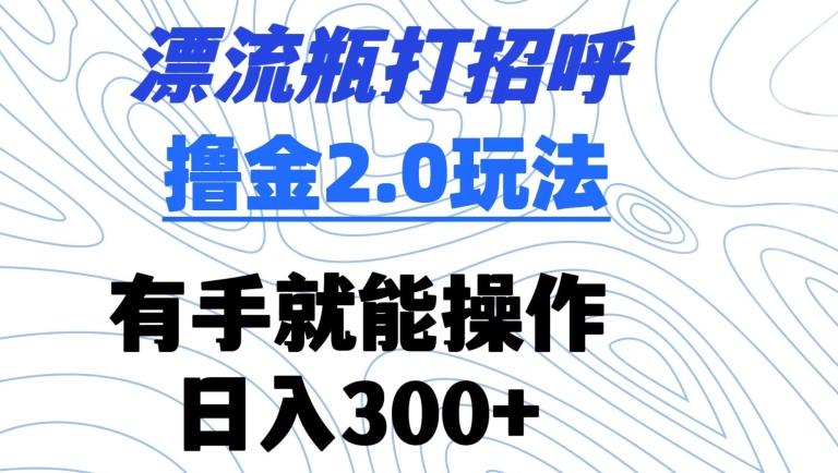 漂流瓶打招呼撸金2.0玩法，有手就能做，日入300+【揭秘】-精品虚拟资源库