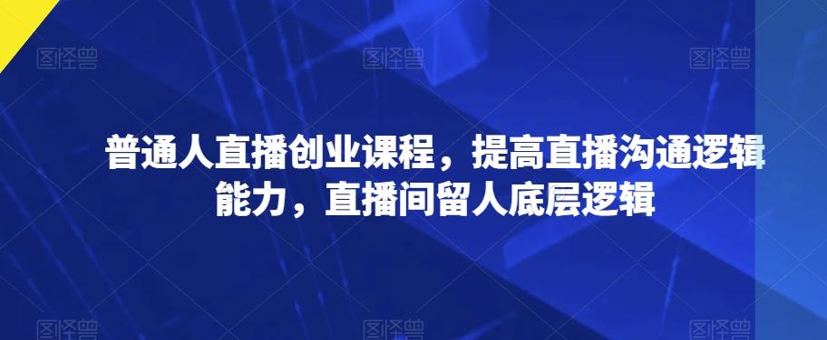 普通人直播创业课程，提高直播沟通逻辑能力，直播间留人底层逻辑-精品虚拟资源库