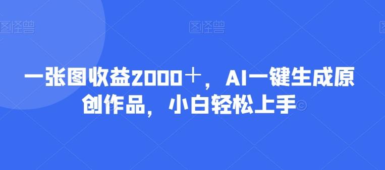 一张图收益2000＋，AI一键生成原创作品，小白轻松上手-精品虚拟资源库