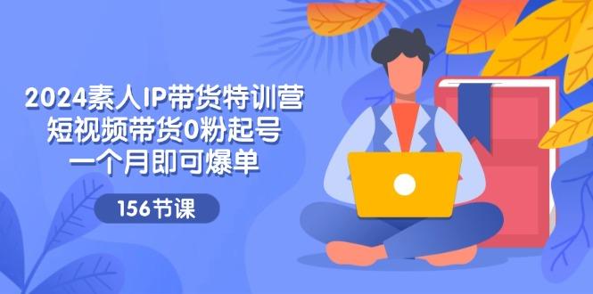 2024素人IP带货特训营，短视频带货0粉起号，一个月即可爆单(156节-精品虚拟资源库
