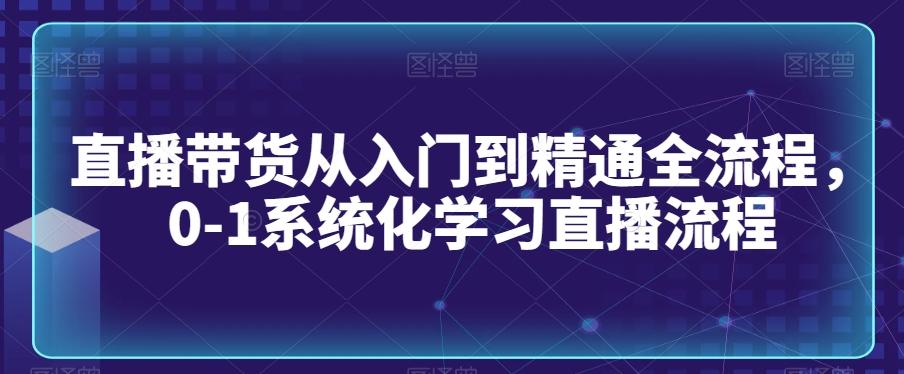 直播带货从入门到精通全流程，0-1系统化学习直播流程-精品虚拟资源库