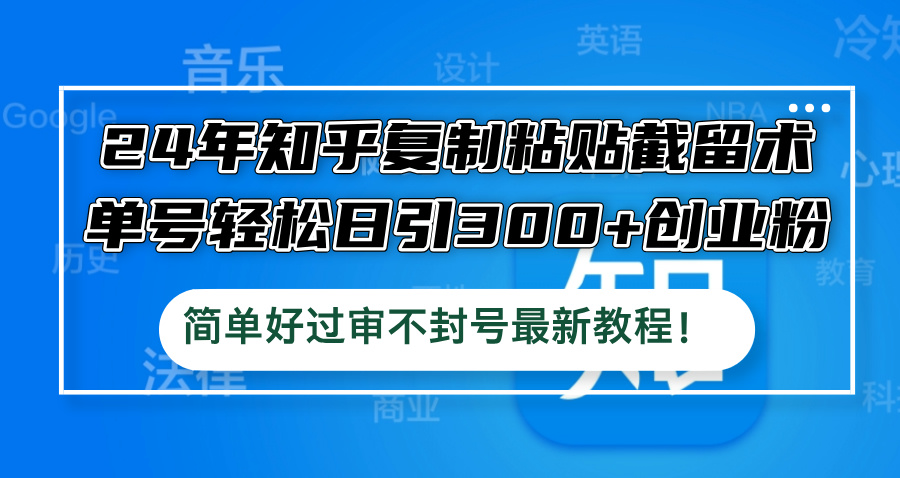 24年知乎复制粘贴截留术，单号轻松日引300+创业粉，简单好过审不封号最…-精品虚拟资源库