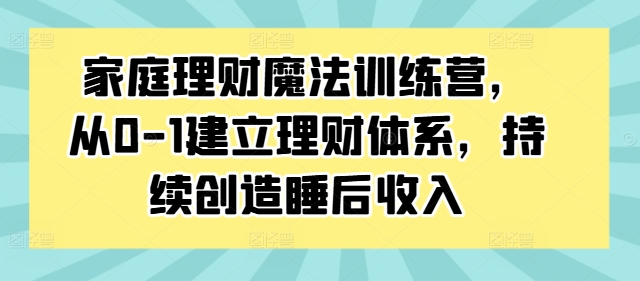 家庭理财魔法训练营，从0-1建立理财体系，持续创造睡后收入-精品虚拟资源库