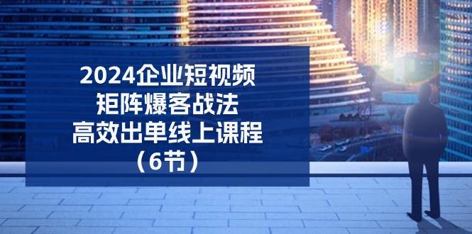 2024企业-短视频-矩阵 爆客战法，高效出单线上课程(6节-精品虚拟资源库