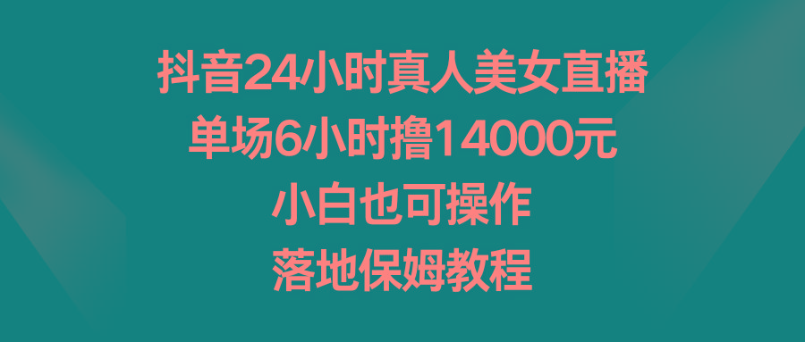 抖音24小时真人美女直播，单场6小时撸14000元，小白也可操作，落地保姆教程-精品虚拟资源库
