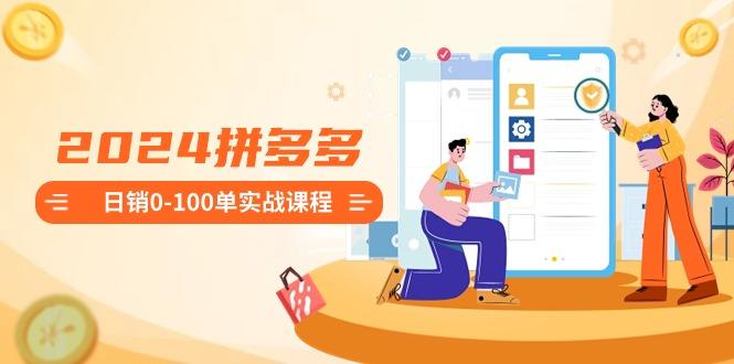 2024拼多多日销0-100单实战课程：新手注册开店到日销100单整套流程-精品虚拟资源库