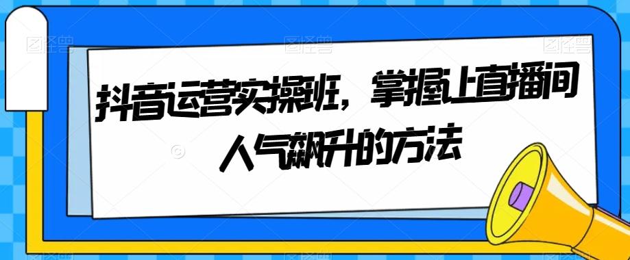 抖音运营实操班，掌握让直播间人气飙升的方法-精品虚拟资源库