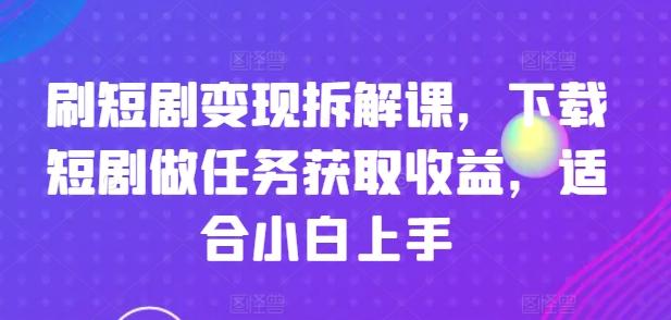 刷短剧变现拆解课，下载短剧做任务获取收益，适合小白上手-精品虚拟资源库