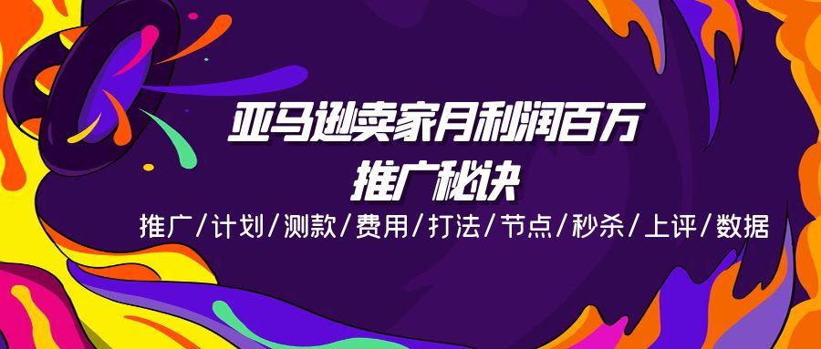 亚马逊卖家月利润百万的推广秘诀，推广/计划/测款/费用/打法/节点/秒杀…-精品虚拟资源库