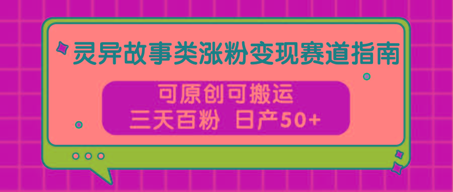 灵异故事类涨粉变现赛道指南，可原创可搬运，三天百粉 日产50+-精品虚拟资源库