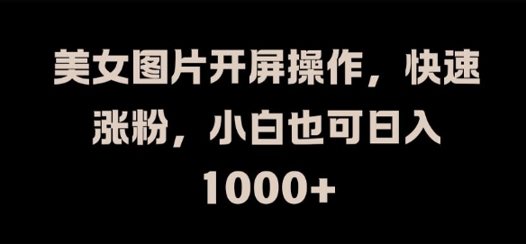 美女图片开屏操作，快速涨粉，小白也可日入1k【揭秘】-精品虚拟资源库