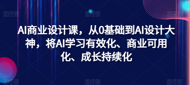 AI商业设计课，从0基础到AI设计大神，将AI学习有效化、商业可用化、成长持续化-精品虚拟资源库