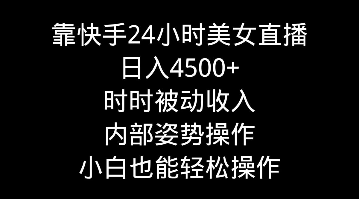 靠快手美女24小时直播，日入4500+，时时被动收入，内部姿势操作，小白也…-精品虚拟资源库