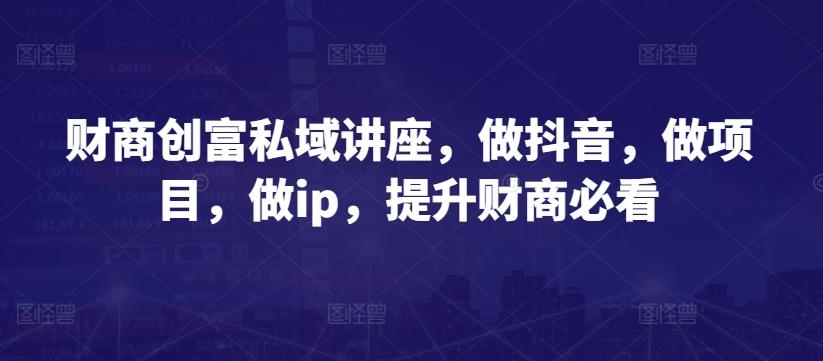 财商创富私域讲座，做抖音，做项目，做ip，提升财商必看-精品虚拟资源库