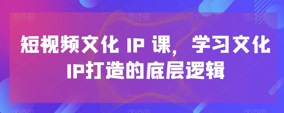 短视频文化IP课，学习文化IP打造的底层逻辑-精品虚拟资源库