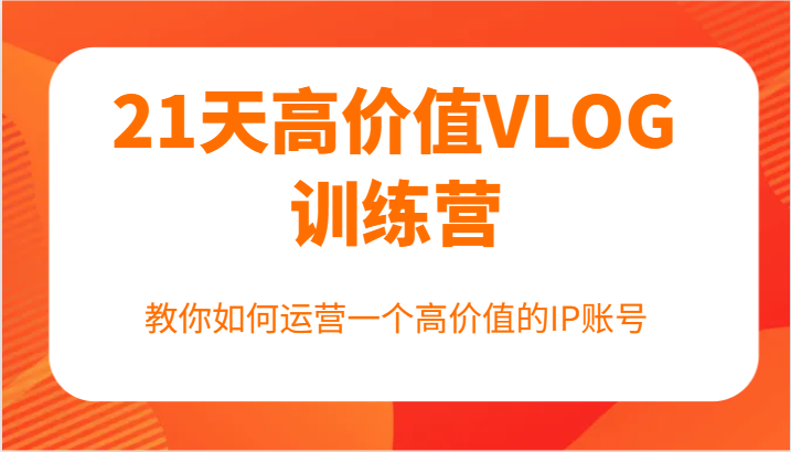 21天高价值VLOG训练营【第一期】，教你如何运营一个高价值的IP账号-精品虚拟资源库