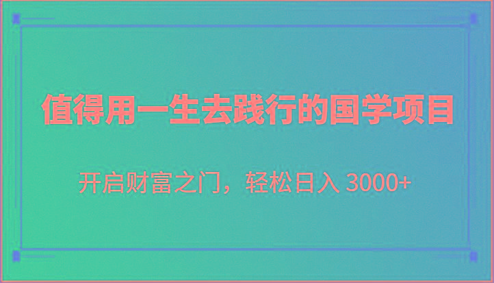 值得用一生去践行的国学项目，开启财富之门，轻松日入 3000+-精品虚拟资源库