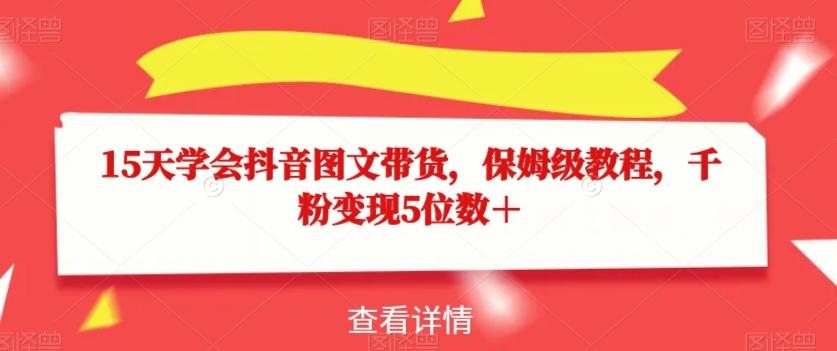 15天学会抖音图文带货，保姆级教程，千粉变现5位数＋-精品虚拟资源库
