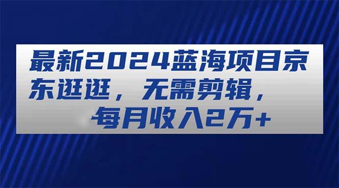 最新2024蓝海项目京东逛逛，无需剪辑，每月收入2万+-精品虚拟资源库