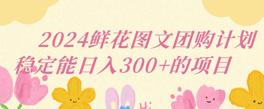 2024鲜花图文团购计划小白能稳定每日收入三位数的项目【揭秘】-精品虚拟资源库