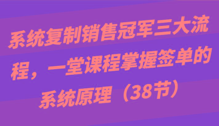 系统复制销售冠军三大流程，一堂课程掌握签单的系统原理(38节)-精品虚拟资源库