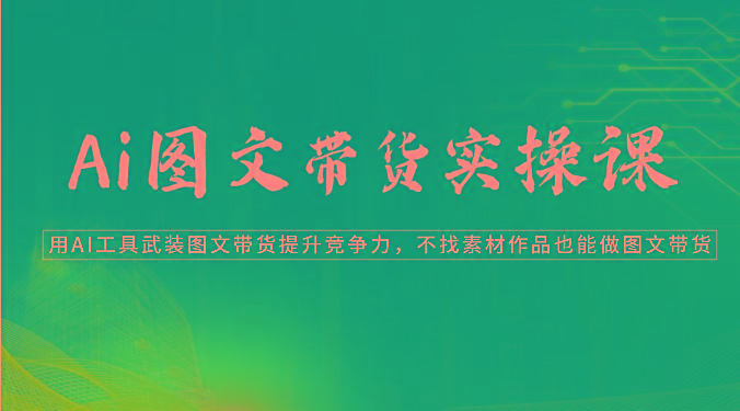 Ai图文带货实操课-用AI工具武装图文带货提升竞争力，不找素材作品也能做图文带货-精品虚拟资源库