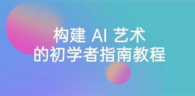 Stable Diffusion 101：构建 AI 艺术的初学者指南教程-16节课-中英字幕-精品虚拟资源库