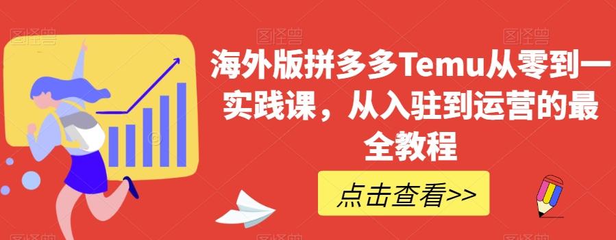 海外版拼多多Temu从零到一实践课，从入驻到运营的最全教程-精品虚拟资源库
