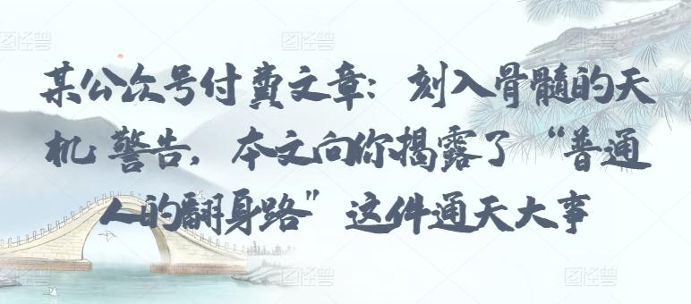 某公众号付费文章：刻入骨髓的天机: 警告，本文向你揭露了 “普通人的翻身路” 这件通天大事-精品虚拟资源库