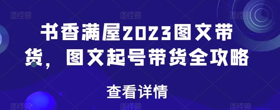 书香满屋2023图文带货，图文起号带货全攻略-精品虚拟资源库