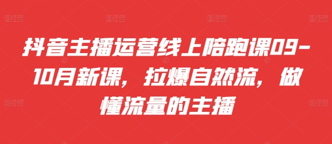 抖音主播运营线上陪跑课09-10月新课，拉爆自然流，做懂流量的主播-精品虚拟资源库