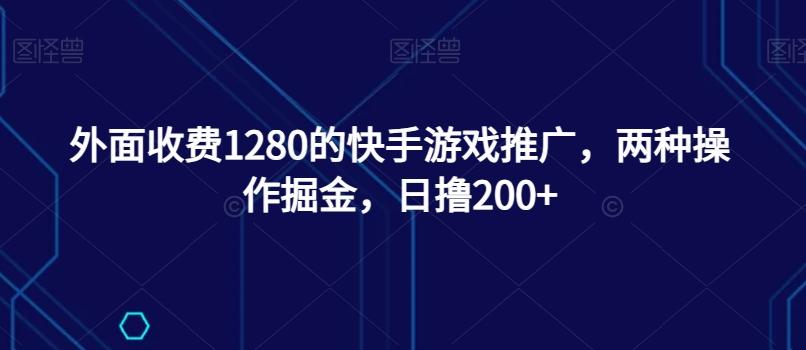外面收费1280的快手游戏推广，两种操作掘金，日撸200+-精品虚拟资源库