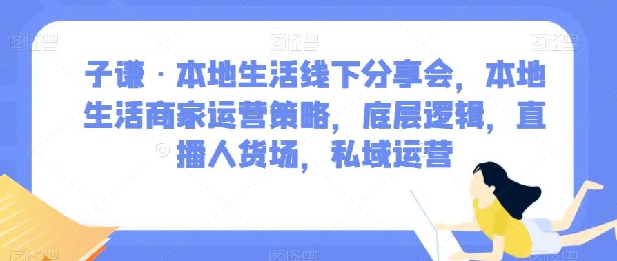子谦·本地生活线下分享会，本地生活商家运营策略，底层逻辑，直播人货场，私域运营-精品虚拟资源库