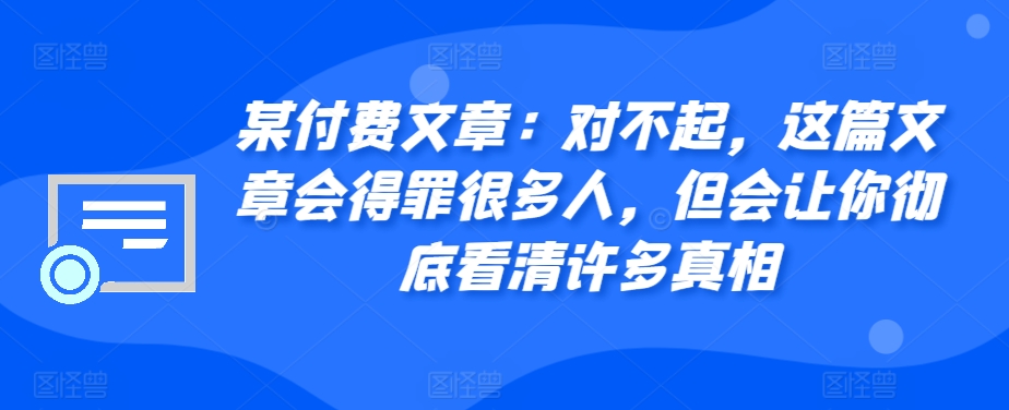 某付费文章：对不起，这篇文章会得罪很多人，但会让你彻底看清许多真相-精品虚拟资源库