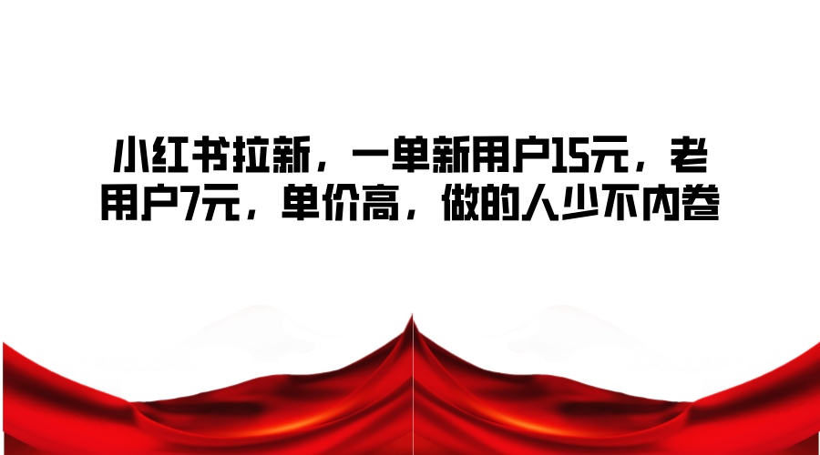 小红书拉新，一单新用户15元，老用户7元，单价高，做的人少不内卷-精品虚拟资源库