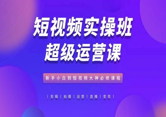 短视频实操班超级运营课，新手小白到短视频大神必修课程-精品虚拟资源库
