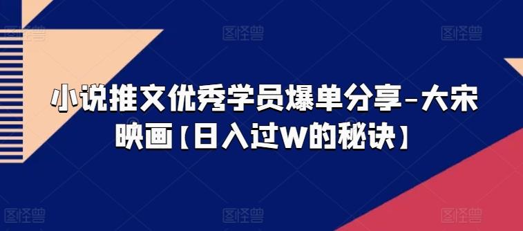 小说推文优秀学员爆单分享-大宋映画【日入过W的秘诀】-精品虚拟资源库