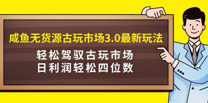 (9337期)咸鱼无货源古玩市场3.0最新玩法，轻松驾驭古玩市场，日利润轻松四位数！…-精品虚拟资源库