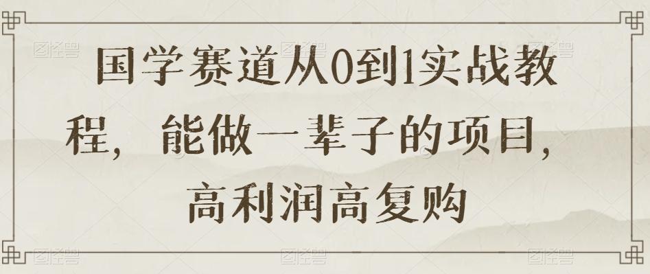 国学赛道从0到1实战教程，能做一辈子的项目，高利润高复购-精品虚拟资源库