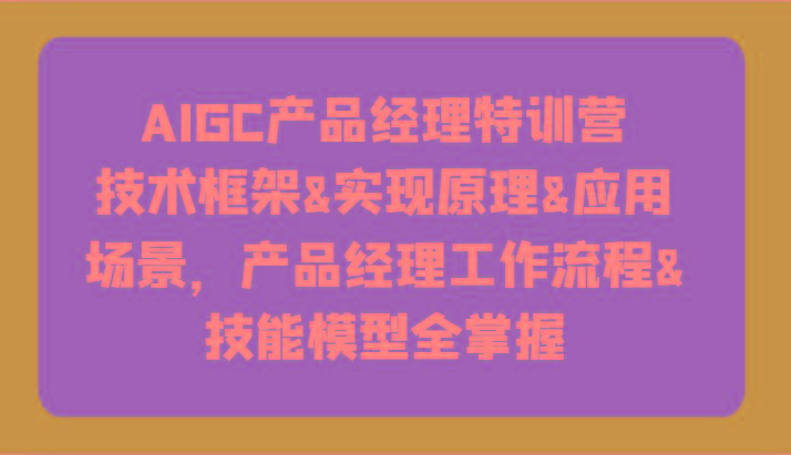 AIGC产品经理特训营-技术框架、实现原理、应用场景、工作流程、技能模型全掌握！-精品虚拟资源库