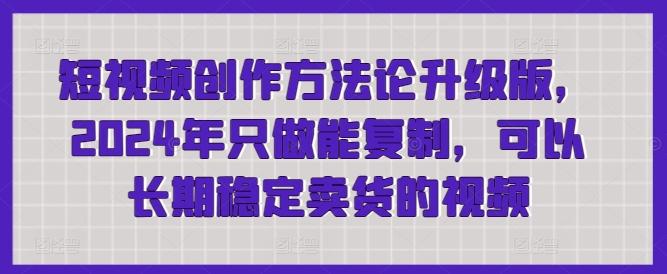 短视频创作方法论升级版，2024年只做能复制，可以长期稳定卖货的视频-精品虚拟资源库