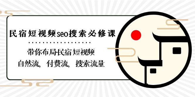 民宿短视频seo搜索必修课：带你布局民宿短视频自然流，付费流，搜索流量-精品虚拟资源库