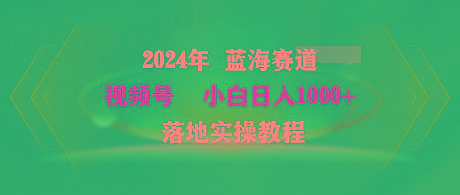 (9515期)2024年蓝海赛道 视频号  小白日入1000+ 落地实操教程-精品虚拟资源库