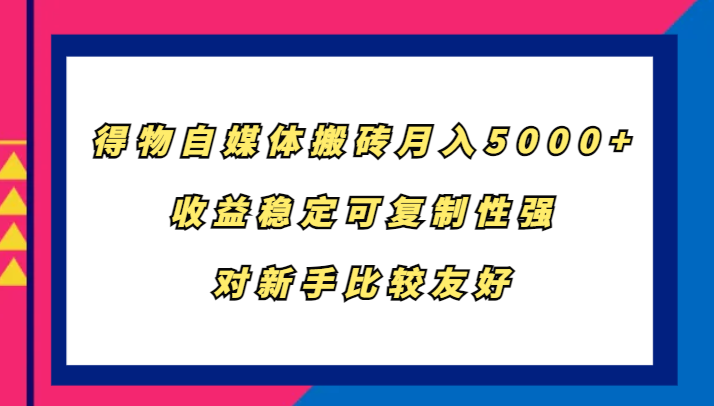 得物自媒体搬砖，月入5000+，收益稳定可复制性强，对新手比较友好-精品虚拟资源库
