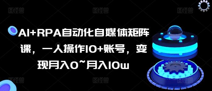 AI+RPA自动化自媒体矩阵课，一人操作10+账号，变现月入0~月入10w-精品虚拟资源库