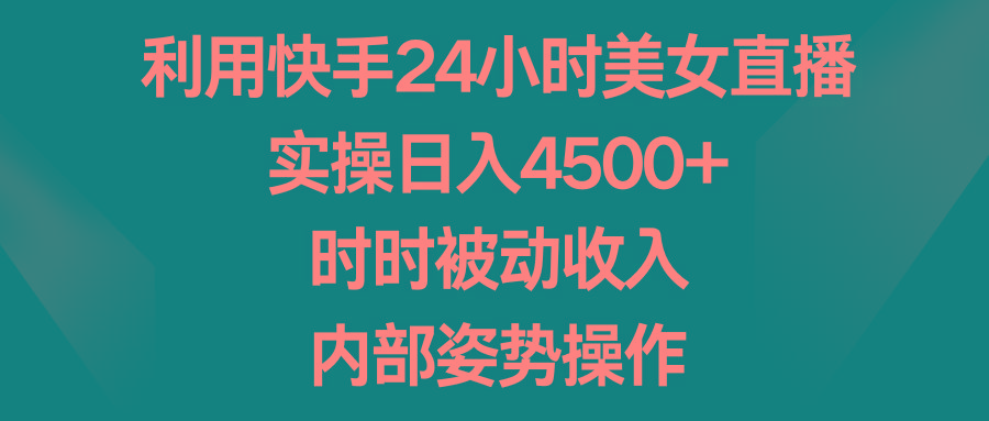 利用快手24小时美女直播，实操日入4500+，时时被动收入，内部姿势操作-精品虚拟资源库